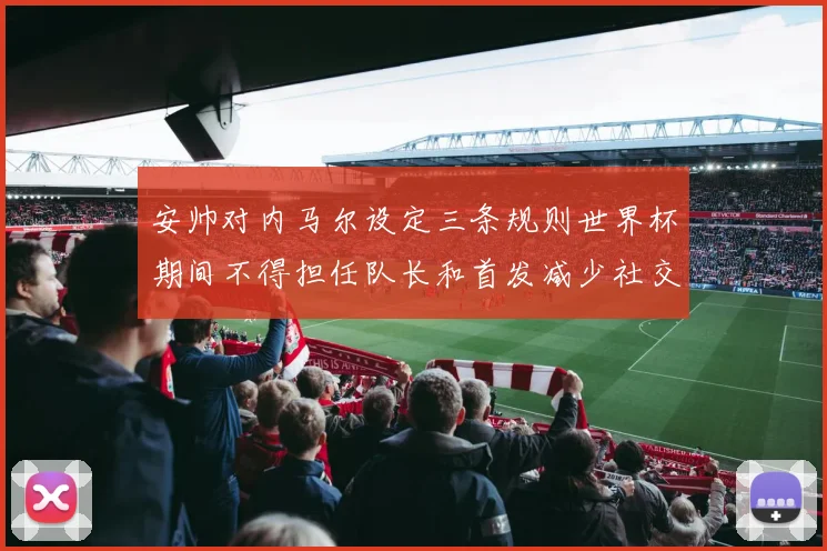 安帅对内马尔设定三条规则世界杯期间不得担任队长和首发减少社交媒体使用