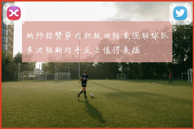 纳帅称赞萨内积极回防表现助球队多次阻断对手反击值得表扬