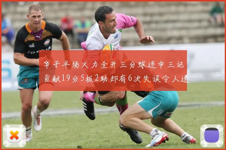 华子半场火力全开三分球连中三记贡献19分5板2助却有6次失误令人遗憾
