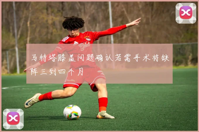 马特塔膝盖问题确认若需手术将缺阵三到四个月