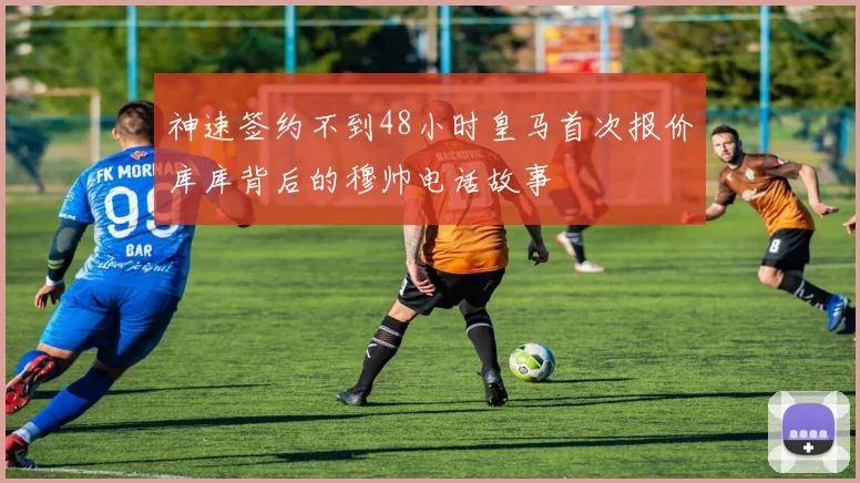 神速签约不到48小时皇马首次报价库库背后的穆帅电话故事