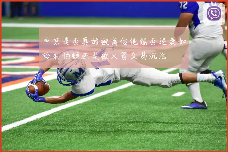 申京是否真的被高估他能否逆袭如哈利伯顿还是被火箭交易沉沦