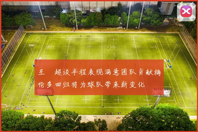 王燊超谈半程表现满意团队贡献梅伦多回归将为球队带来新变化