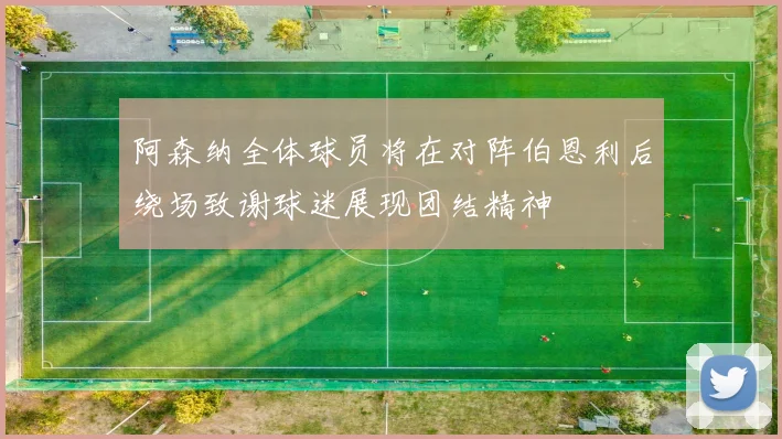 阿森纳全体球员将在对阵伯恩利后绕场致谢球迷展现团结精神