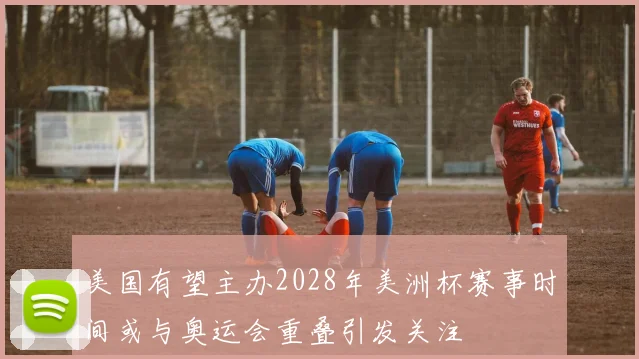 美国有望主办2028年美洲杯赛事时间或与奥运会重叠引发关注
