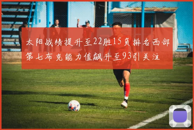 太阳战绩提升至22胜15负排名西部第七布克能力值飙升至93引关注