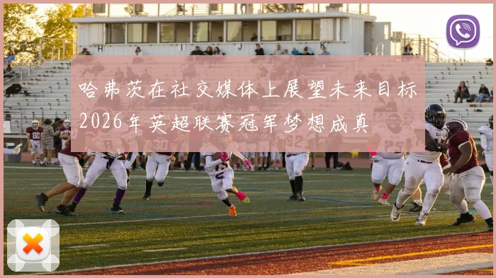 哈弗茨在社交媒体上展望未来目标2026年英超联赛冠军梦想成真