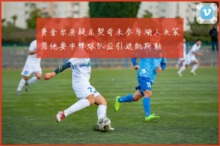 费舍尔质疑东契奇未参与湖人决策若他要中锋球队应引进凯斯勒