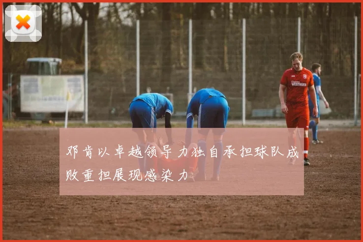邓肯以卓越领导力独自承担球队成败重担展现感染力
