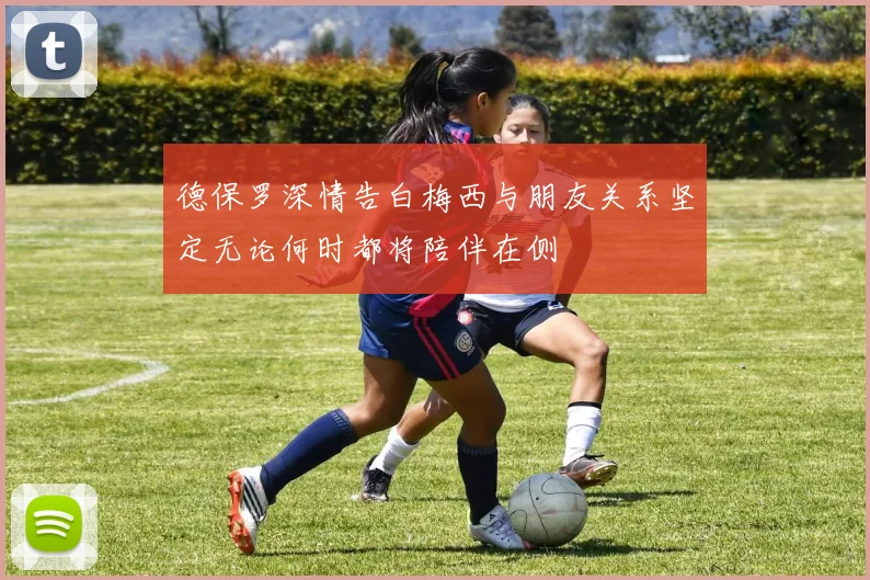 德保罗深情告白梅西与朋友关系坚定无论何时都将陪伴在侧