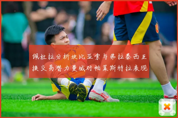 佩杜拉分析坎比亚索与弗拉泰西互换交易潜力曼城对帕莱斯特拉表现出兴趣