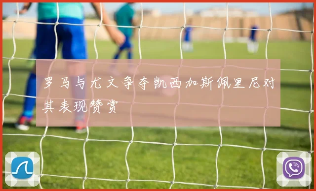 罗马与尤文争夺凯西加斯佩里尼对其表现赞赏