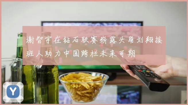 谢智宇在钻石联赛崭露头角刘翔接班人助力中国跨栏未来可期
