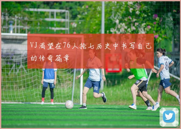 VJ渴望在76人抢七历史中书写自己的传奇篇章