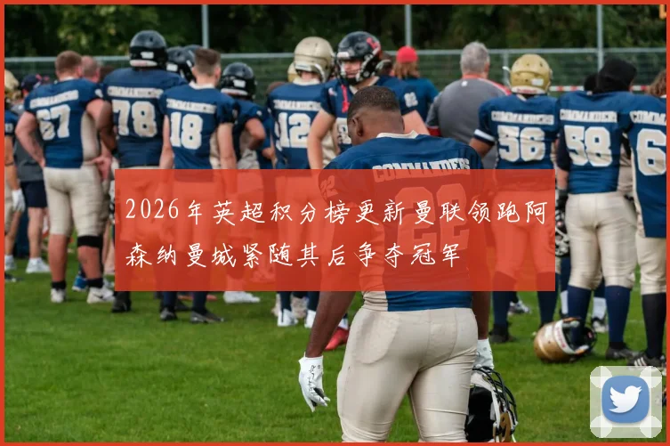 2026年英超积分榜更新曼联领跑阿森纳曼城紧随其后争夺冠军