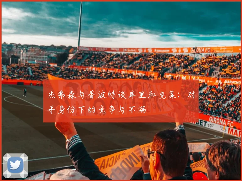 杰弗森与香波特谈库里和克莱：对手身份下的竞争与不满