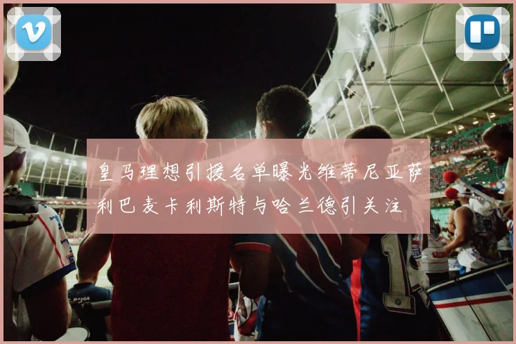 皇马理想引援名单曝光维蒂尼亚萨利巴麦卡利斯特与哈兰德引关注