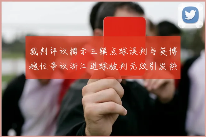 裁判评议揭示三镇点球误判与英博越位争议浙江进球被判无效引发热议