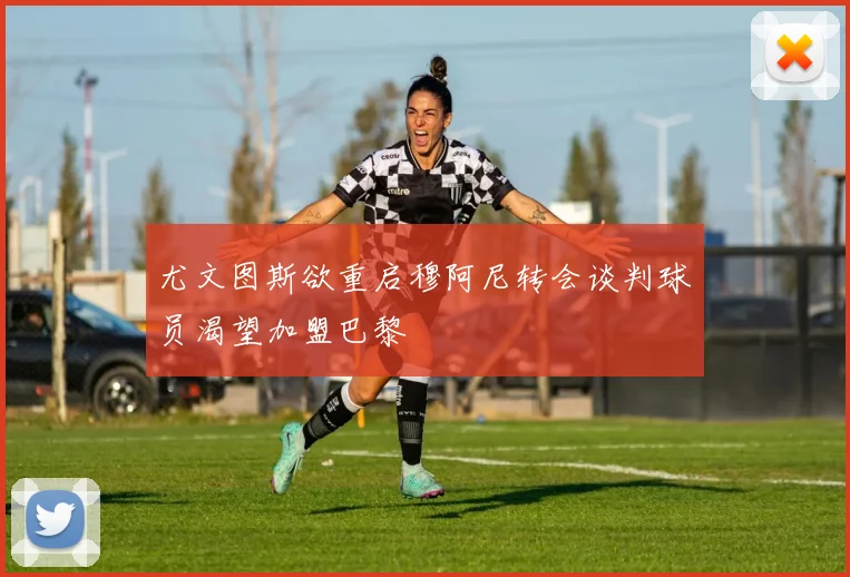尤文图斯欲重启穆阿尼转会谈判球员渴望加盟巴黎