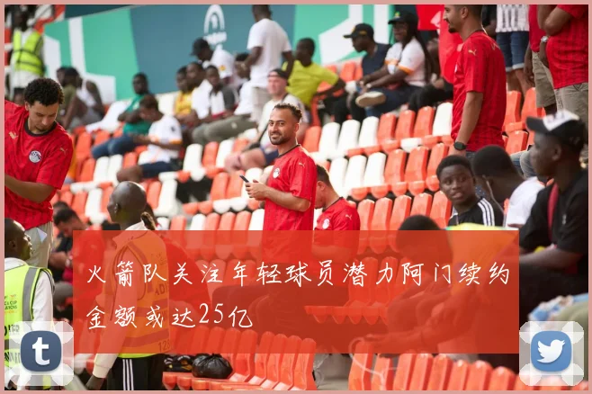 火箭队关注年轻球员潜力阿门续约金额或达25亿