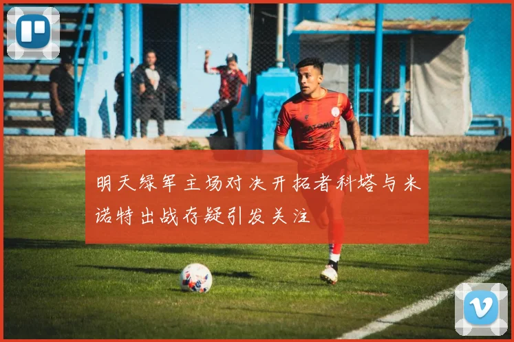 明天绿军主场对决开拓者科塔与米诺特出战存疑引发关注
