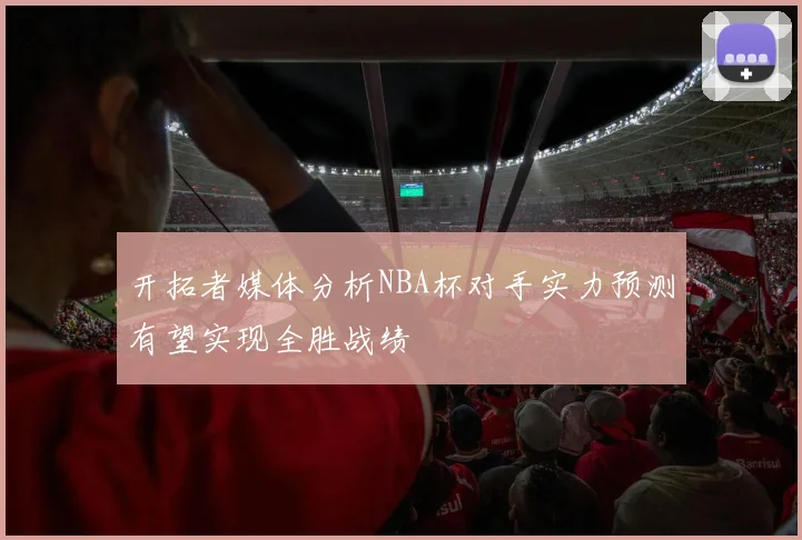 开拓者媒体分析NBA杯对手实力预测有望实现全胜战绩