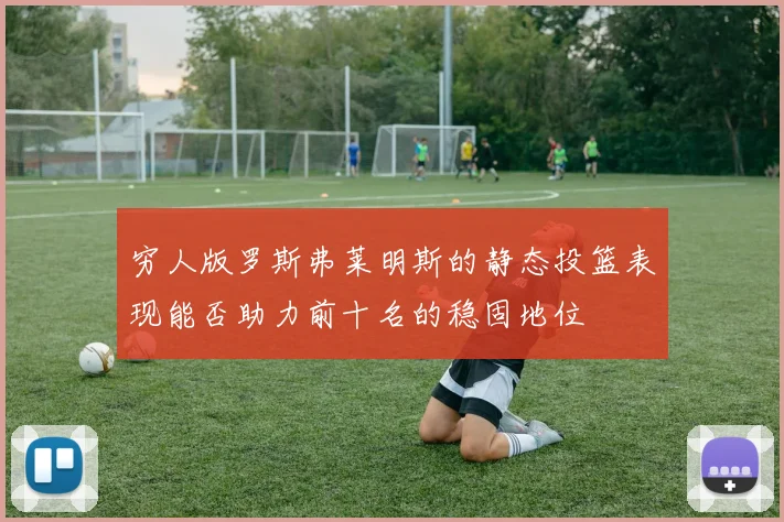 穷人版罗斯弗莱明斯的静态投篮表现能否助力前十名的稳固地位