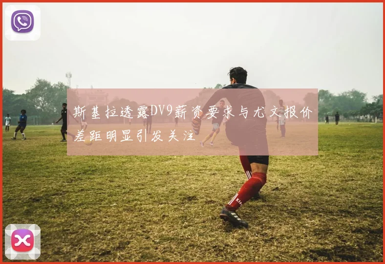 斯基拉透露DV9薪资要求与尤文报价差距明显引发关注