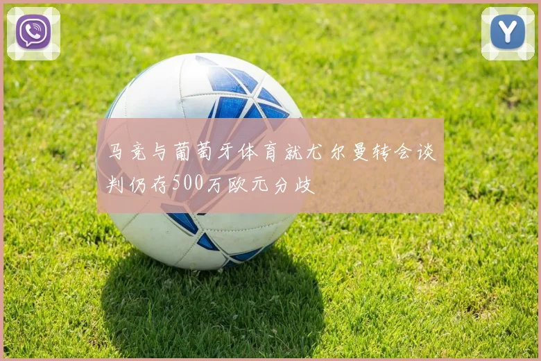 马竞与葡萄牙体育就尤尔曼转会谈判仍存500万欧元分歧