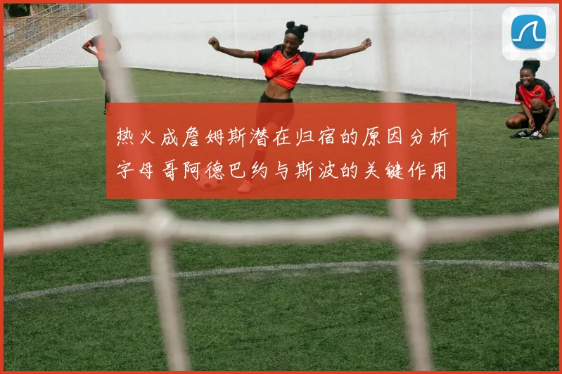 热火成詹姆斯潜在归宿的原因分析字母哥阿德巴约与斯波的关键作用